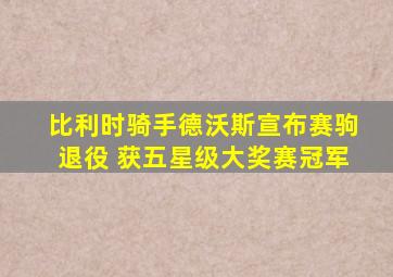 比利时骑手德沃斯宣布赛驹退役 获五星级大奖赛冠军